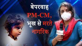 ग्राउंड रिपोर्ट : बेपरवाह PM-CM, भारतीय नागरिकों को भूख से मरने के लिए बेसहारा छोड़ा